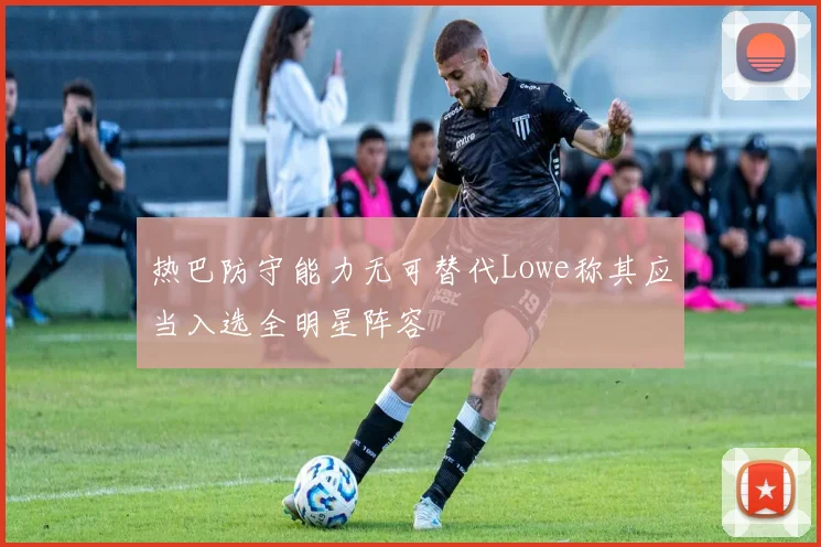 热巴防守能力无可替代Lowe称其应当入选全明星阵容