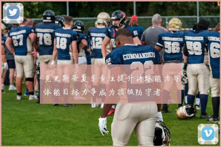 克里斯蒂夏季专注提升持球能力与体能目标力争成为顶级防守者