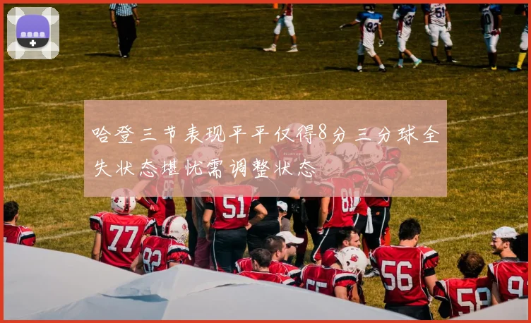哈登三节表现平平仅得8分三分球全失状态堪忧需调整状态