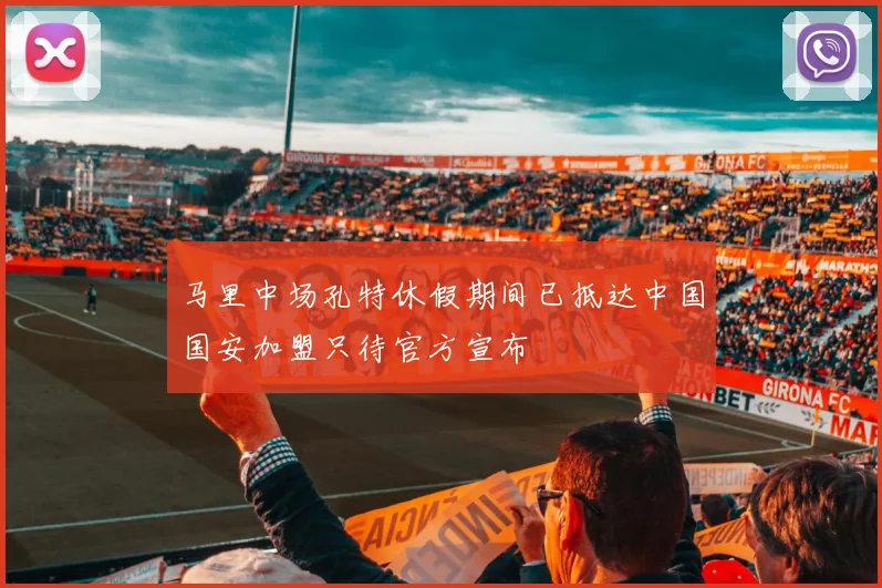 马里中场孔特休假期间已抵达中国国安加盟只待官方宣布