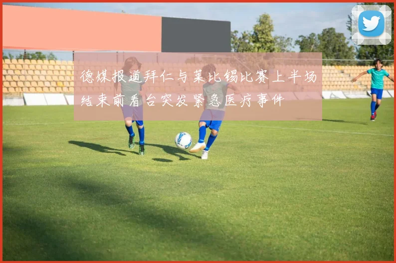 德媒报道拜仁与莱比锡比赛上半场结束前看台突发紧急医疗事件