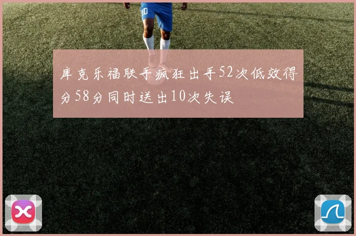 库克乐福联手疯狂出手52次低效得分58分同时送出10次失误