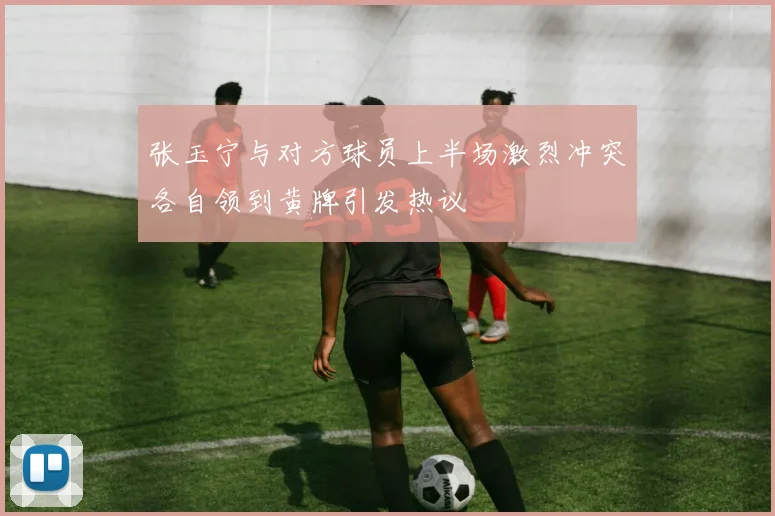 张玉宁与对方球员上半场激烈冲突各自领到黄牌引发热议