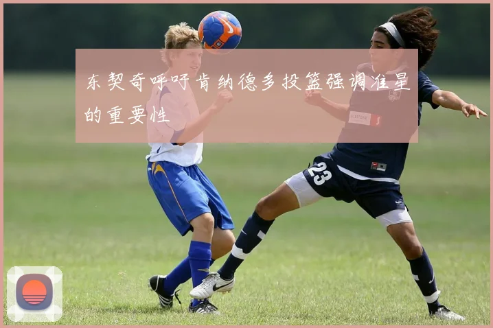 东契奇呼吁肯纳德多投篮强调准星的重要性