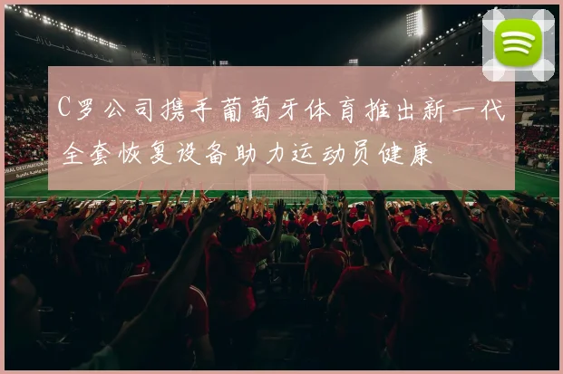 C罗公司携手葡萄牙体育推出新一代全套恢复设备助力运动员健康