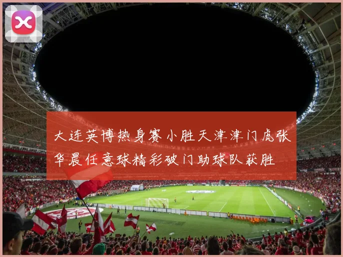 大连英博热身赛小胜天津津门虎张华晨任意球精彩破门助球队获胜