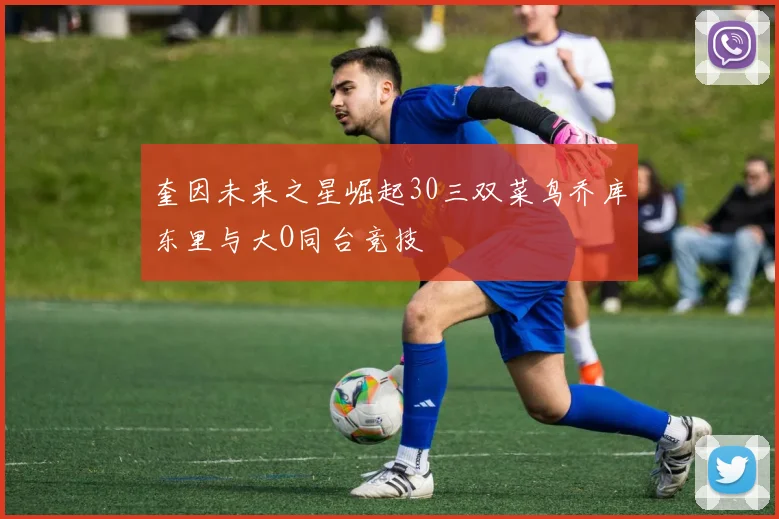 奎因未来之星崛起30三双菜鸟乔库东里与大O同台竞技