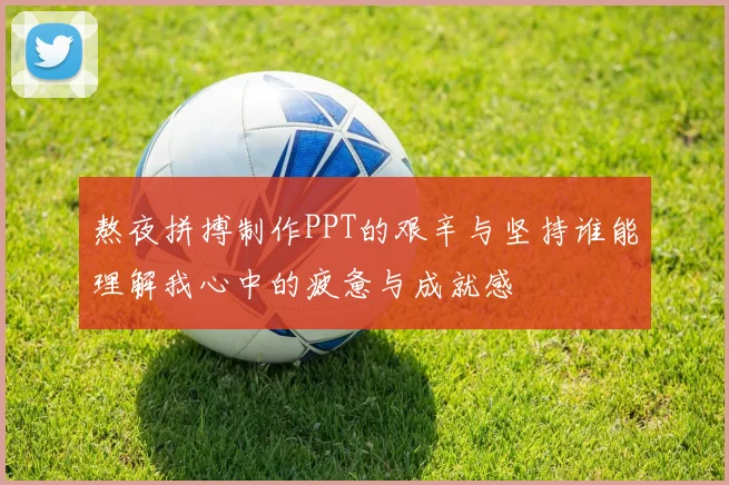 熬夜拼搏制作PPT的艰辛与坚持谁能理解我心中的疲惫与成就感
