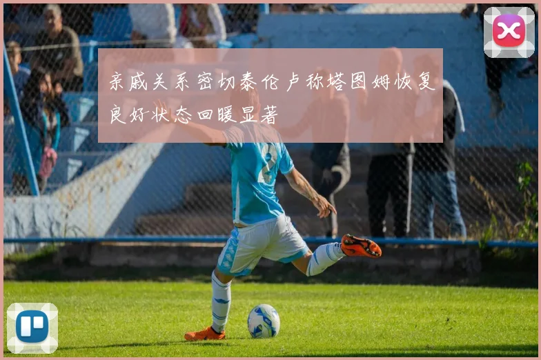 亲戚关系密切泰伦卢称塔图姆恢复良好状态回暖显著