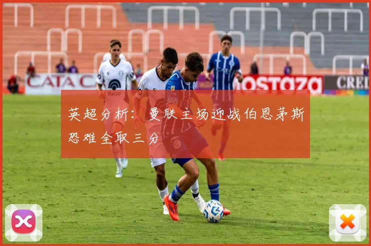 英超分析：曼联主场迎战伯恩茅斯恐难全取三分