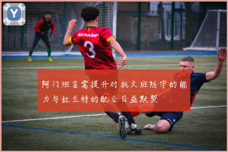阿门坦言需提升对抗文班防守的能力与杜兰特的配合日益默契