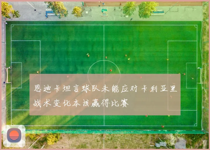 恩迪卡坦言球队未能应对卡利亚里战术变化本该赢得比赛