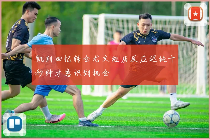 凯利回忆转会尤文经历反应迟钝十秒钟才意识到机会
