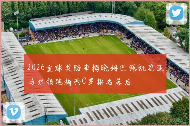 2026金球奖赔率揭晓姆巴佩凯恩亚马尔领跑梅西C罗排名落后