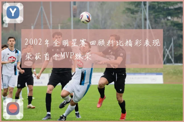 2002年全明星赛回顾科比精彩表现荣获首个MVP殊荣