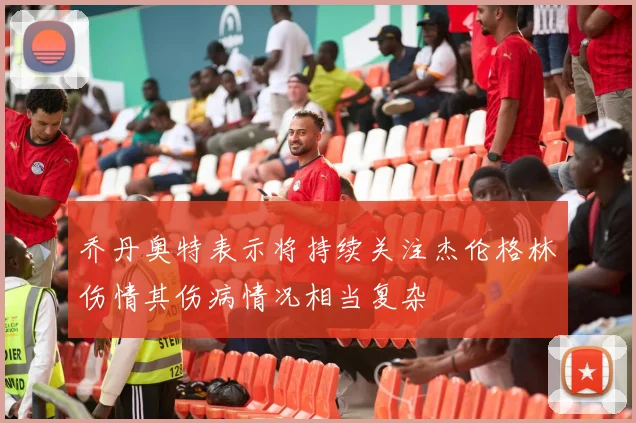 乔丹奥特表示将持续关注杰伦格林伤情其伤病情况相当复杂