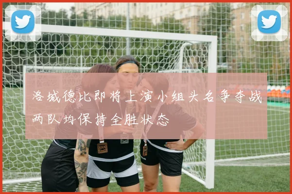 洛城德比即将上演小组头名争夺战两队均保持全胜状态