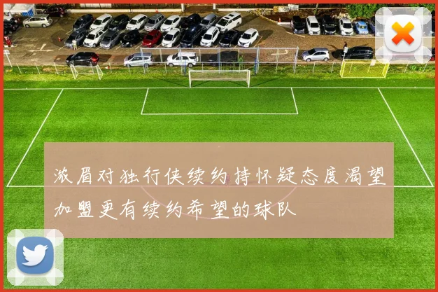 浓眉对独行侠续约持怀疑态度渴望加盟更有续约希望的球队