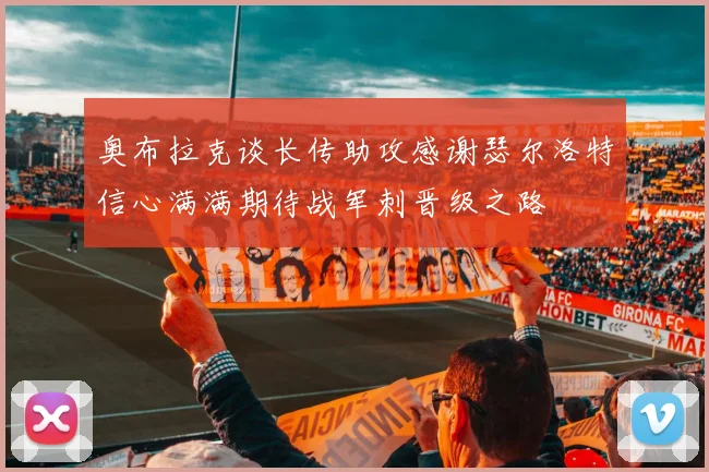奥布拉克谈长传助攻感谢瑟尔洛特信心满满期待战军刺晋级之路