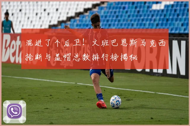 混进了个后卫！文班巴恩斯马克西抢断与盖帽总数排行榜揭秘