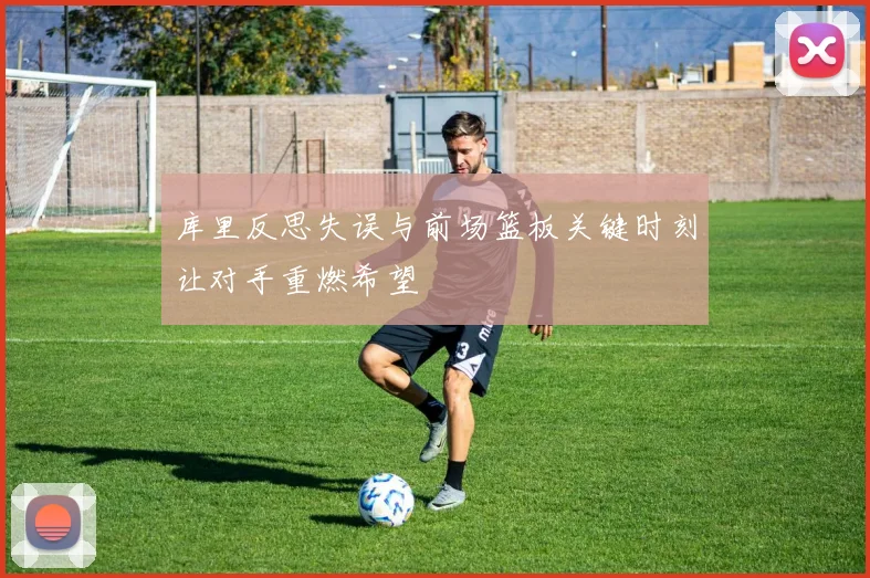 库里反思失误与前场篮板关键时刻让对手重燃希望