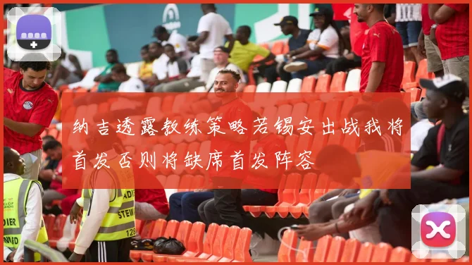 纳吉透露教练策略若锡安出战我将首发否则将缺席首发阵容