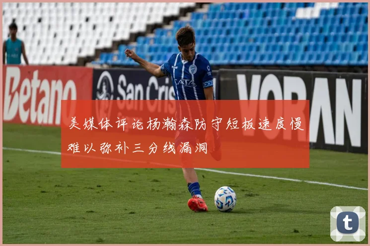 美媒体评论杨瀚森防守短板速度慢难以弥补三分线漏洞