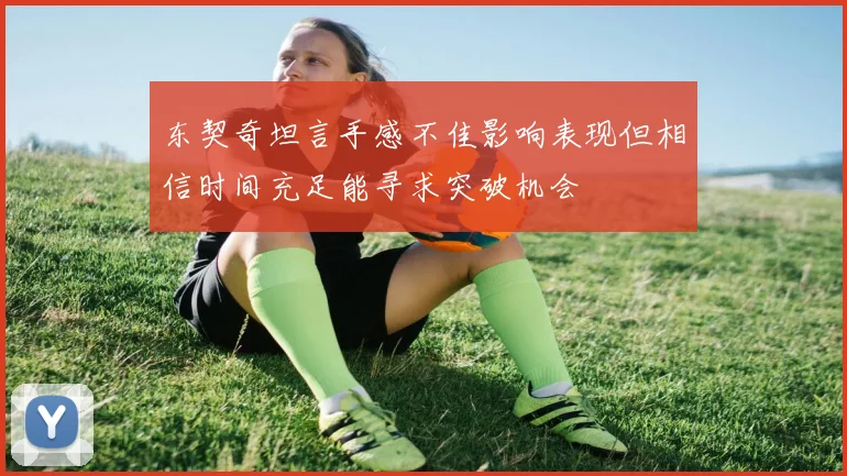 东契奇坦言手感不佳影响表现但相信时间充足能寻求突破机会