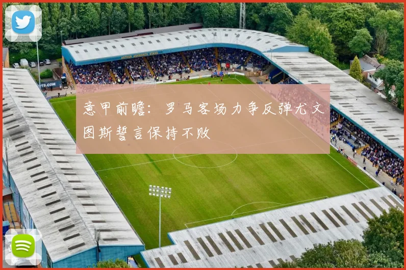 意甲前瞻：罗马客场力争反弹尤文图斯誓言保持不败