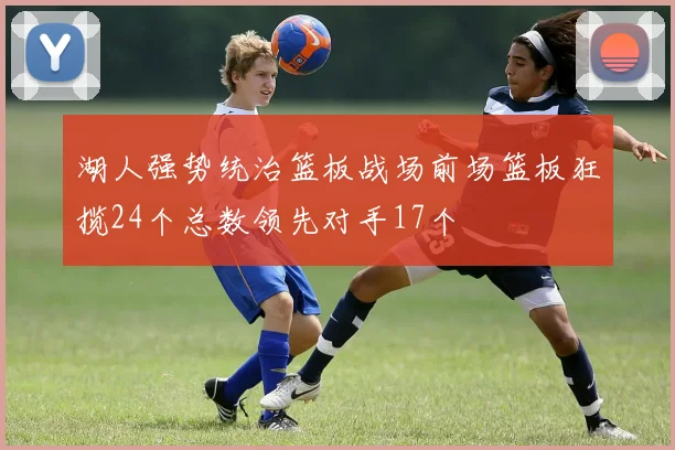 湖人强势统治篮板战场前场篮板狂揽24个总数领先对手17个