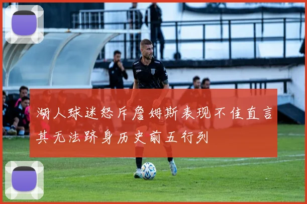 湖人球迷怒斥詹姆斯表现不佳直言其无法跻身历史前五行列