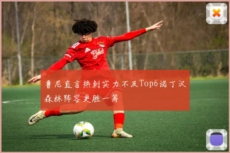 鲁尼直言热刺实力不及Top6诺丁汉森林阵容更胜一筹