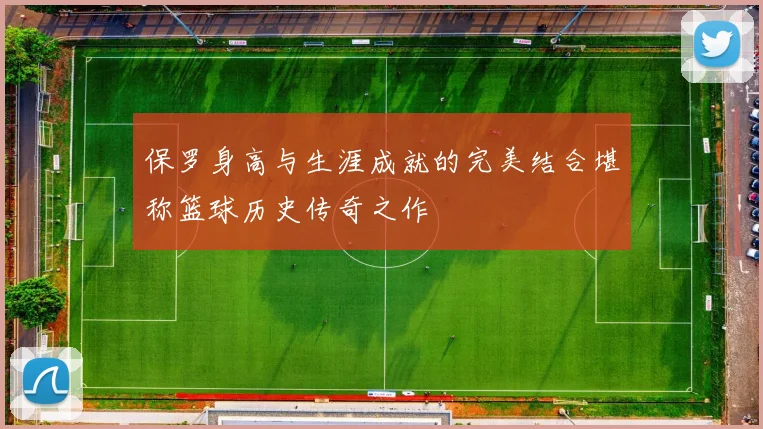 保罗身高与生涯成就的完美结合堪称篮球历史传奇之作