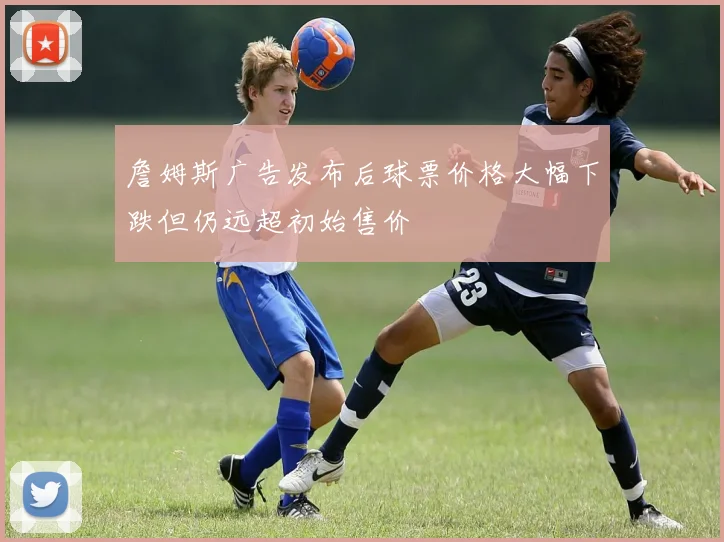詹姆斯广告发布后球票价格大幅下跌但仍远超初始售价