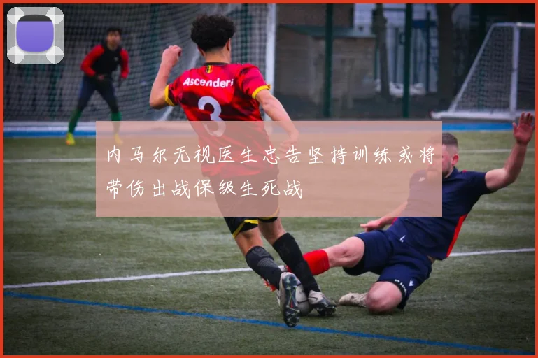 内马尔无视医生忠告坚持训练或将带伤出战保级生死战