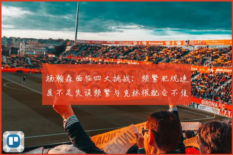 杨瀚森面临四大挑战：频繁犯规速度不足失误频繁与克林根配合不佳