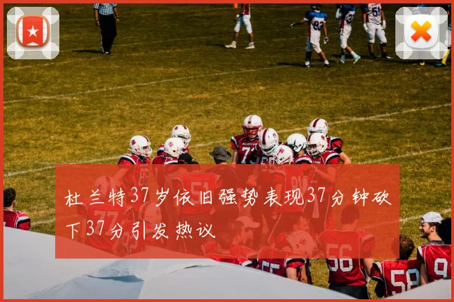 杜兰特37岁依旧强势表现37分钟砍下37分引发热议