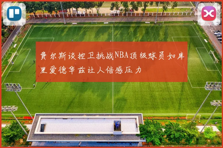 费尔斯谈控卫挑战NBA顶级球员如库里爱德华兹让人倍感压力
