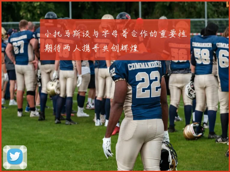 小托马斯谈与字母哥合作的重要性期待两人携手共创辉煌